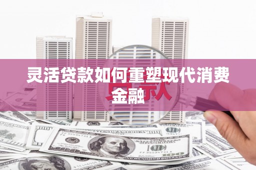 高安灵活贷款如何重塑现代消费金融