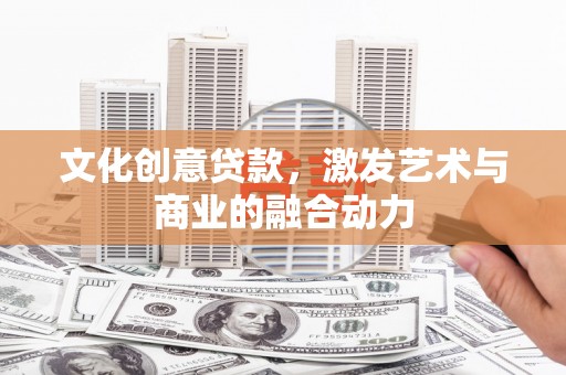 高安文化创意贷款，激发艺术与商业的融合动力