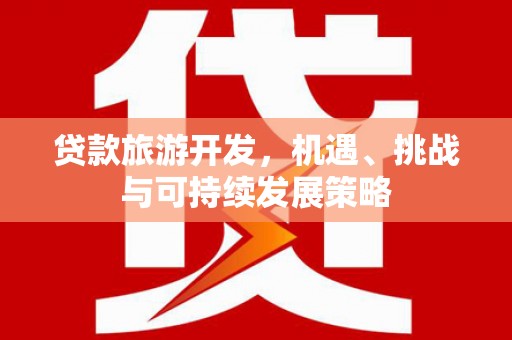 高安贷款旅游开发，机遇、挑战与可持续发展策略