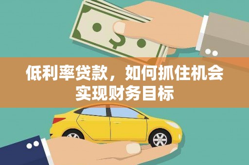 高安低利率贷款，如何抓住机会实现财务目标