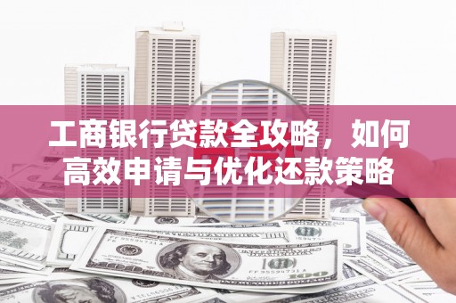 高安工商银行贷款全攻略，如何高效申请与优化还款策略