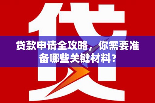 高安贷款申请全攻略，你需要准备哪些关键材料？
