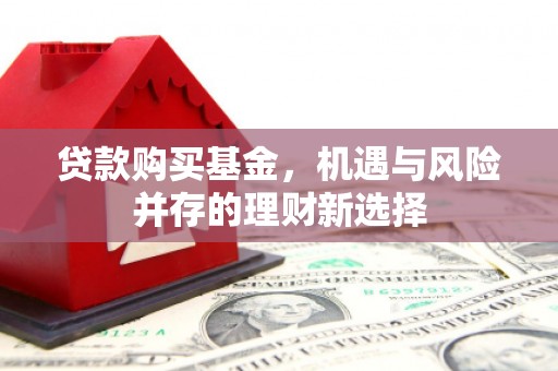 高安贷款购买基金，机遇与风险并存的理财新选择