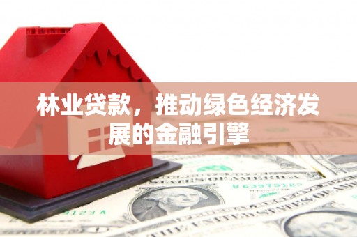 高安林业贷款，推动绿色经济发展的金融引擎