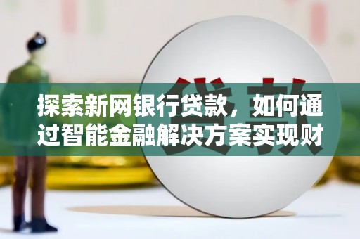 高安探索新网银行贷款，如何通过智能金融解决方案实现财富增长