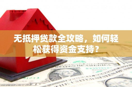 高安无抵押贷款全攻略，如何轻松获得资金支持？