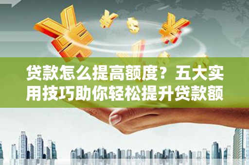高安贷款怎么提高额度？五大实用技巧助你轻松提升贷款额度