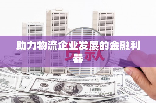 高安助力物流企业发展的金融利器