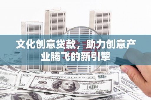 高安文化创意贷款，助力创意产业腾飞的新引擎