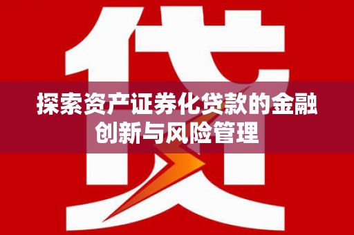 高安探索资产证券化贷款的金融创新与风险管理