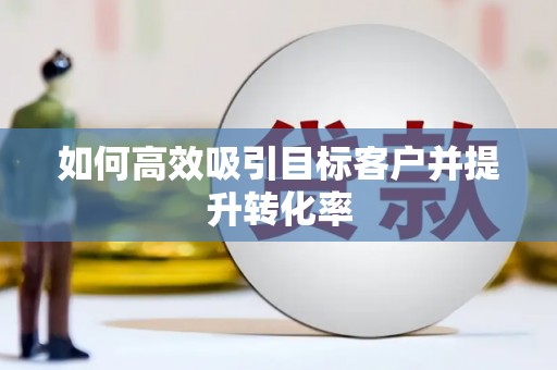 高安如何高效吸引目标客户并提升转化率