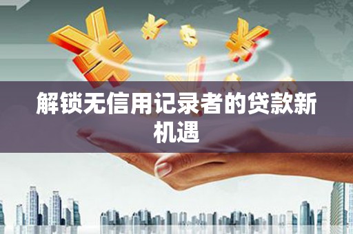 高安解锁无信用记录者的贷款新机遇