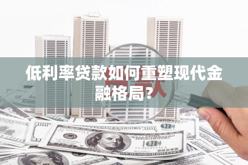 高安低利率贷款如何重塑现代金融格局？