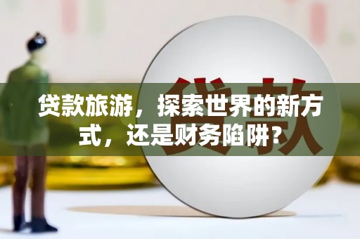 高安贷款旅游，探索世界的新方式，还是财务陷阱？