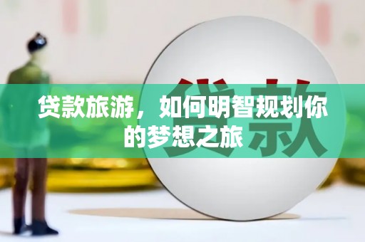 高安贷款旅游，如何明智规划你的梦想之旅