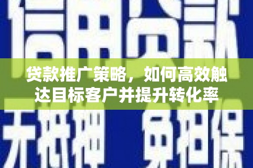 高安贷款推广策略，如何高效触达目标客户并提升转化率