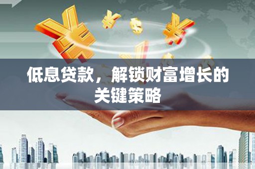 高安低息贷款，解锁财富增长的关键策略