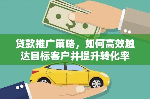 高安贷款推广策略，如何高效触达目标客户并提升转化率
