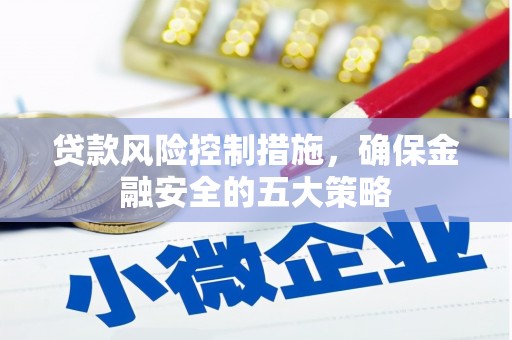 高安贷款风险控制措施，确保金融安全的五大策略