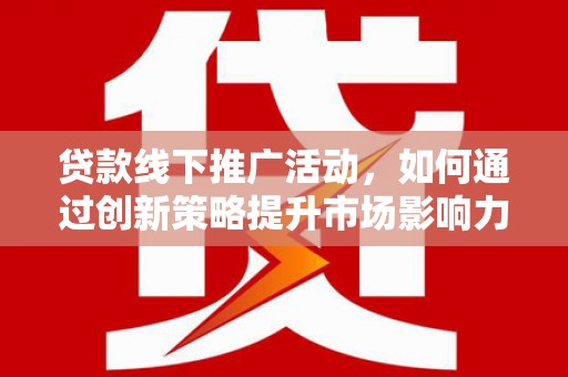 高安贷款线下推广活动，如何通过创新策略提升市场影响力