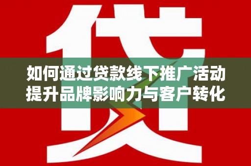 高安如何通过贷款线下推广活动提升品牌影响力与客户转化率