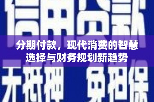 高安分期付款，现代消费的智慧选择与财务规划新趋势