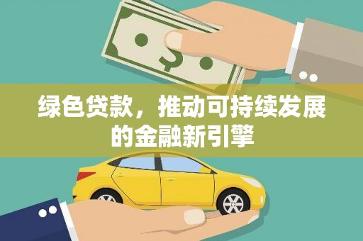 高安绿色贷款，推动可持续发展的金融新引擎