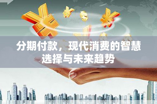 高安分期付款，现代消费的智慧选择与未来趋势