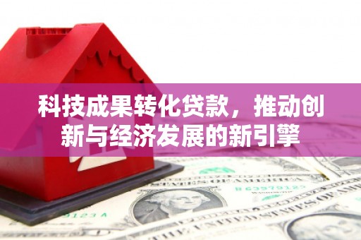 高安科技成果转化贷款，推动创新与经济发展的新引擎