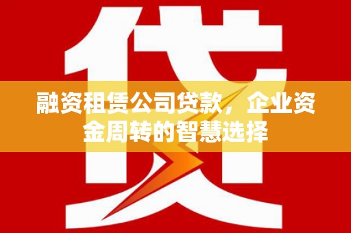 高安融资租赁公司贷款，企业资金周转的智慧选择