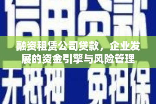 高安融资租赁公司贷款，企业发展的资金引擎与风险管理