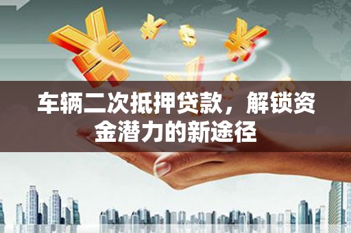 高安车辆二次抵押贷款，解锁资金潜力的新途径
