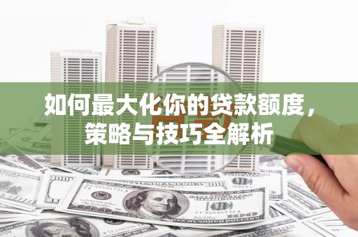 高安如何最大化你的贷款额度，策略与技巧全解析