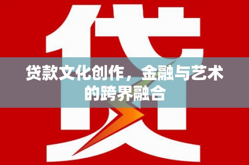 高安贷款文化创作，金融与艺术的跨界融合