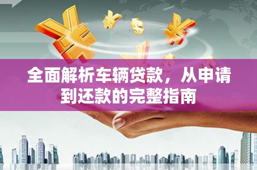 高安全面解析车辆贷款，从申请到还款的完整指南