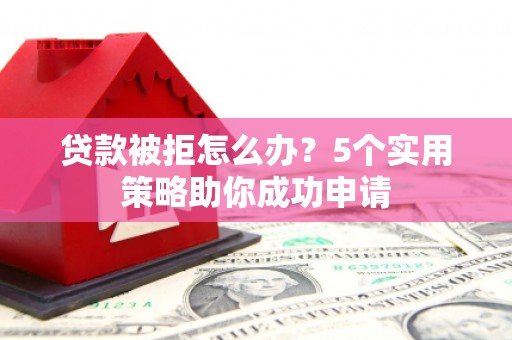 高安贷款被拒怎么办？5个实用策略助你成功申请