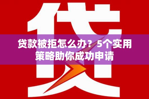 高安贷款被拒怎么办？5个实用策略助你成功申请