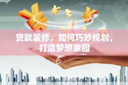 高安贷款装修，如何巧妙规划，打造梦想家园