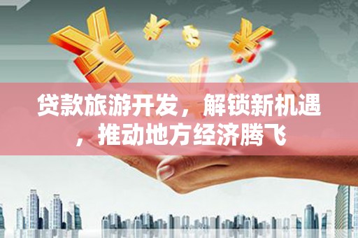 高安贷款旅游开发，解锁新机遇，推动地方经济腾飞