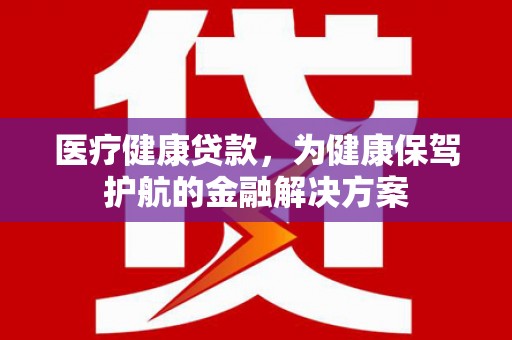 高安医疗健康贷款，为健康保驾护航的金融解决方案