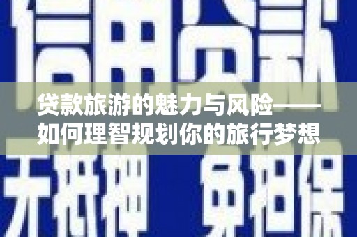 高安贷款旅游的魅力与风险——如何理智规划你的旅行梦想