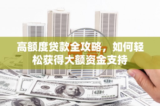高安高额度贷款全攻略，如何轻松获得大额资金支持