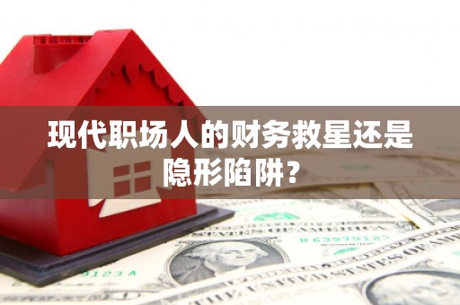 高安现代职场人的财务救星还是隐形陷阱？