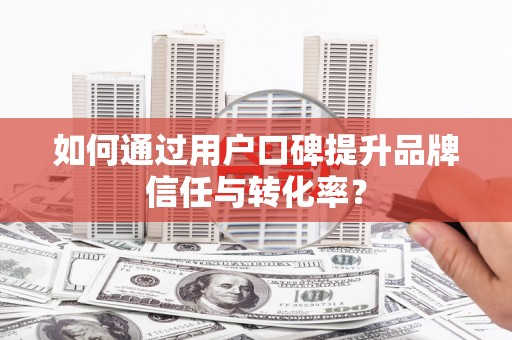 高安如何通过用户口碑提升品牌信任与转化率？