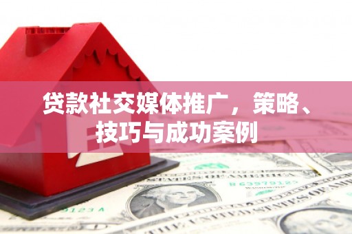 高安贷款社交媒体推广，策略、技巧与成功案例