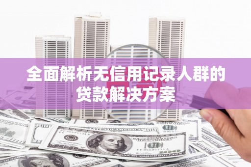 高安全面解析无信用记录人群的贷款解决方案