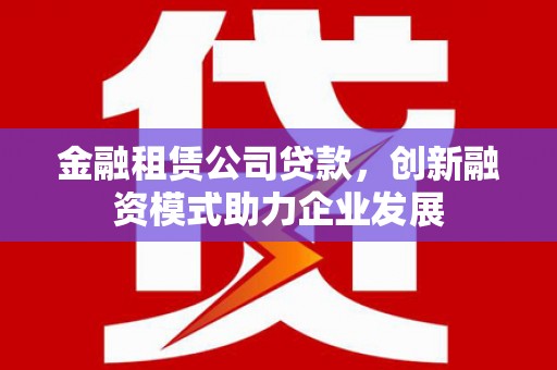 高安金融租赁公司贷款，创新融资模式助力企业发展