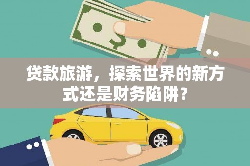 高安贷款旅游，探索世界的新方式还是财务陷阱？