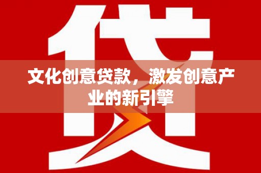 高安文化创意贷款，激发创意产业的新引擎
