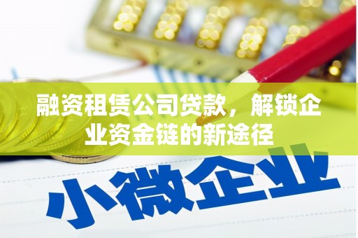 高安融资租赁公司贷款，解锁企业资金链的新途径